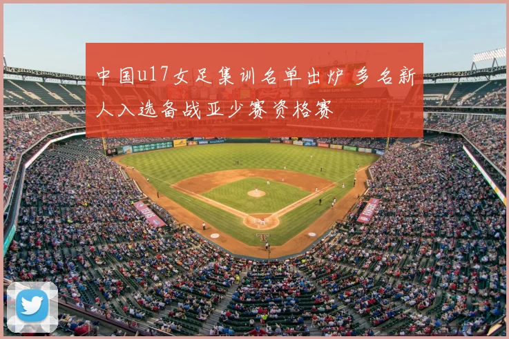 中国u17女足集训名单出炉 多名新人入选备战亚少赛资格赛