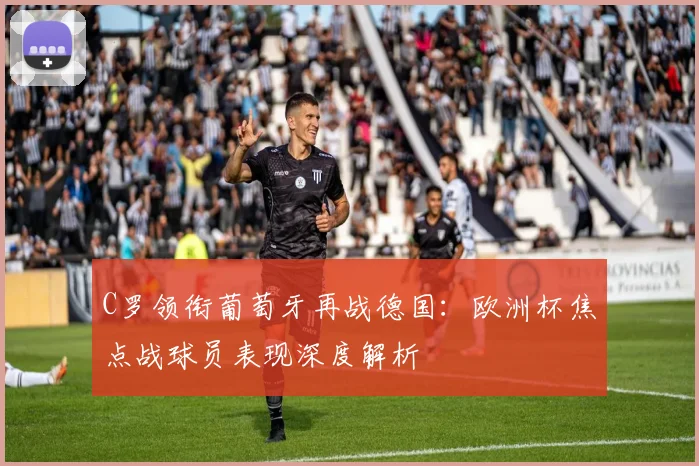 C罗领衔葡萄牙再战德国:欧洲杯焦点战球员表现深度解析