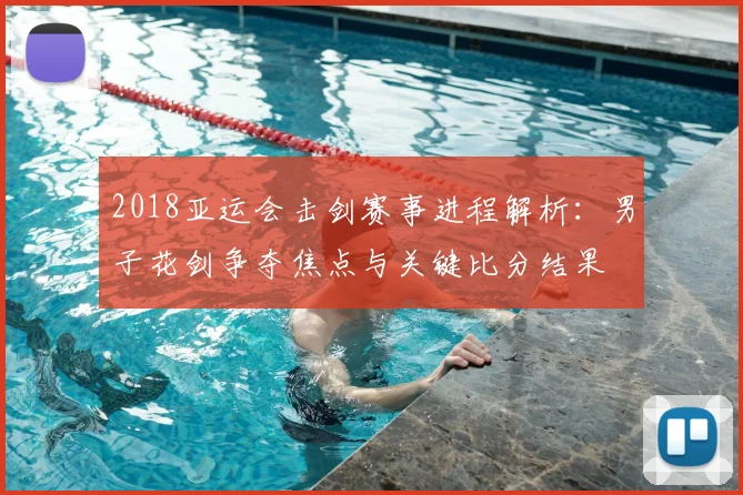 2018亚运会击剑赛事进程解析：男子花剑争夺焦点与关键比分结果