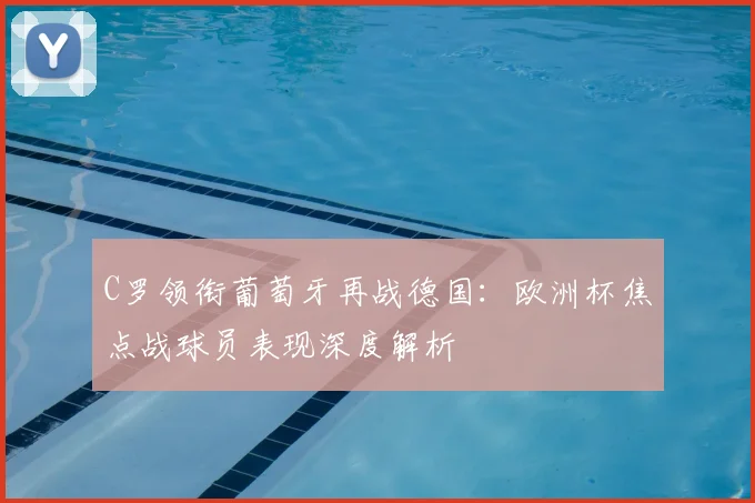 C罗领衔葡萄牙再战德国：欧洲杯焦点战球员表现深度解析