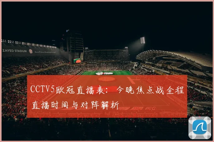 CCTV5欧冠直播表：今晚焦点战全程直播时间与对阵解析