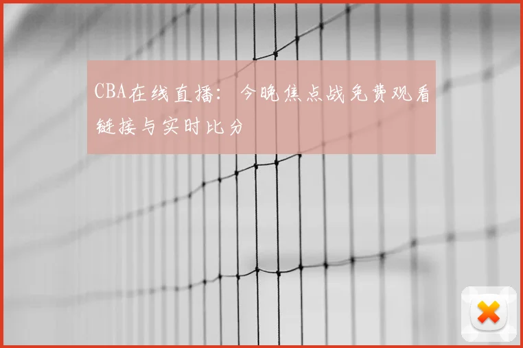 CBA在线直播:今晚焦点战免费观看链接与实时比分
