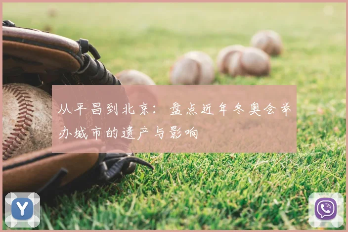 从平昌到北京：盘点近年冬奥会举办城市的遗产与影响