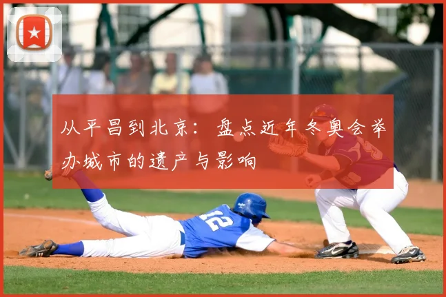 从平昌到北京：盘点近年冬奥会举办城市的遗产与影响
