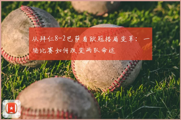 从拜仁8-2巴萨看欧冠格局变革：一场比赛如何改变两队命运