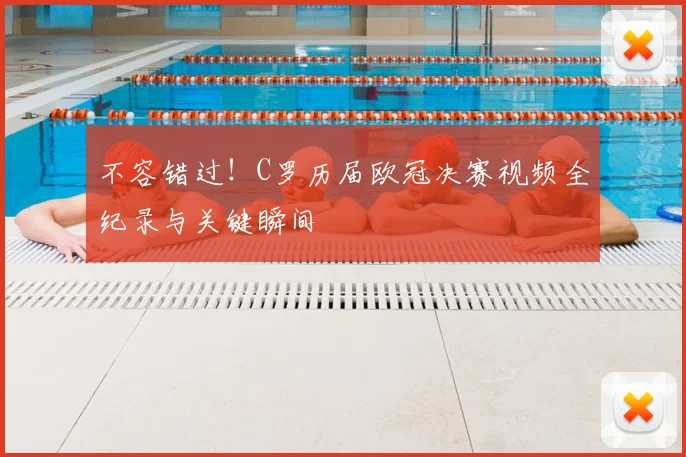 不容错过！C罗历届欧冠决赛视频全纪录与关键瞬间