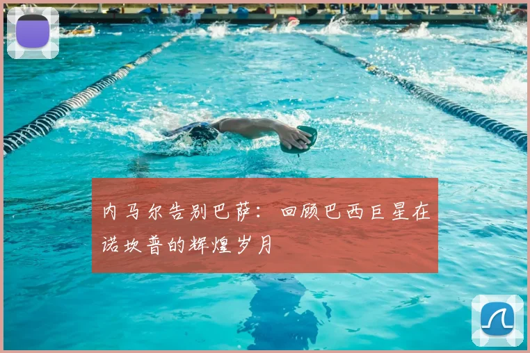 内马尔告别巴萨：回顾巴西巨星在诺坎普的辉煌岁月