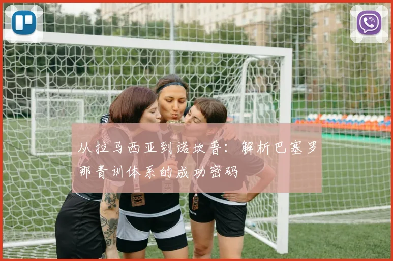 从拉马西亚到诺坎普：解析巴塞罗那青训体系的成功密码