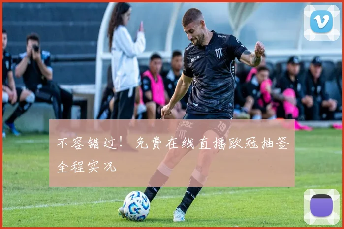 不容错过！免费在线直播欧冠抽签全程实况