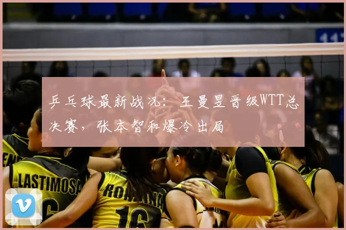 乒乓球最新战况:王曼昱晋级WTT总决赛,张本智和爆冷出局