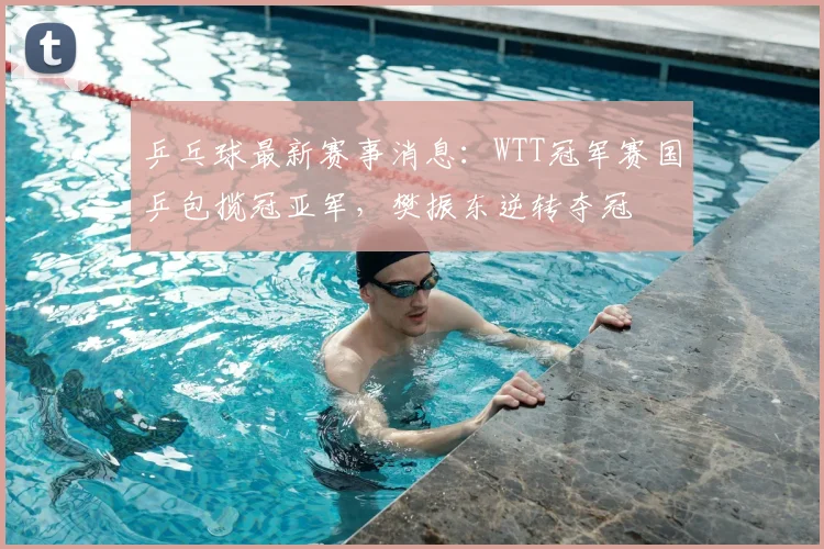 乒乓球最新赛事消息：WTT冠军赛国乒包揽冠亚军，樊振东逆转夺冠