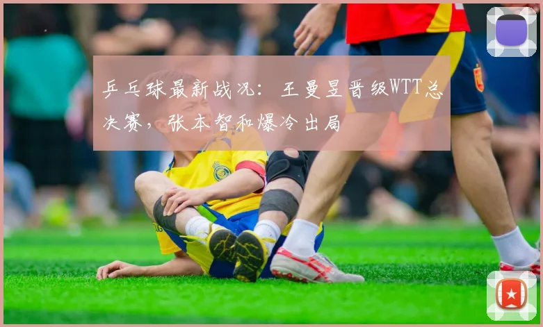 乒乓球最新战况：王曼昱晋级WTT总决赛，张本智和爆冷出局