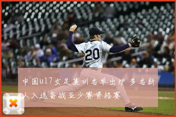 中国u17女足集训名单出炉 多名新人入选备战亚少赛资格赛